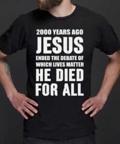 2000 Years Ago Jesus Ended The Debate of Which Lives Matter shirt
