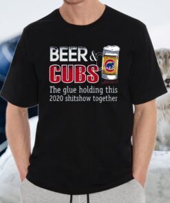 Beer And Cubs The Glue Holding This 2020 Shitshow Together T-Shirts