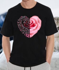 Breast Cancer Rose Heart we don’t know how strong we are until being strong T-Shirts