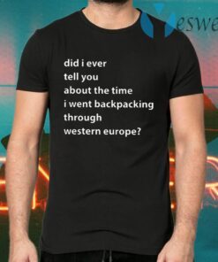 Did I Ever Tell You About The Time I Went Backpacking Through Western Europe T-Shirts