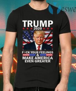 Donald Trump 2020 Fuck Your Feelings Make America Even Greater T-Shirt
