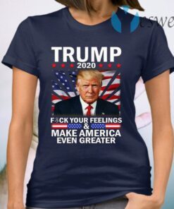 Donald Trump 2020 Fuck Your Feelings Make America Even Greater T-Shirts