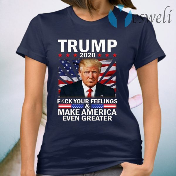 Donald Trump 2020 Fuck Your Feelings Make America Even Greater T-Shirts