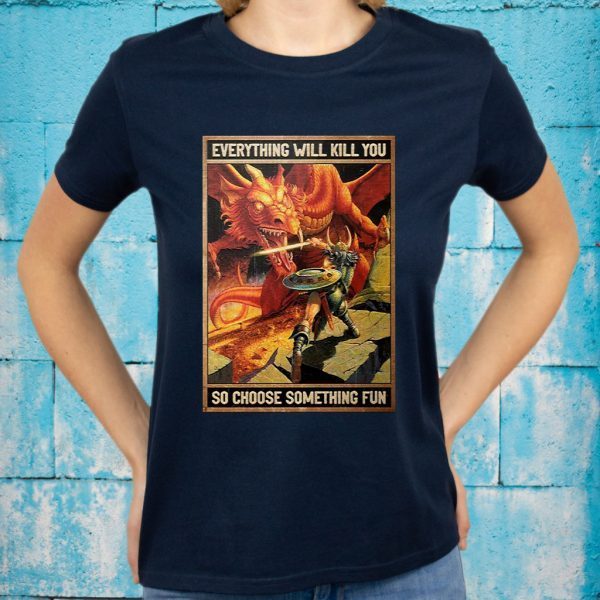 Dungeons and dragons everything will kill you so choose something fun T-Shirt