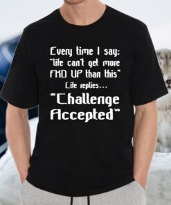 Every Time I Say Life Can’t Get More Fuck Up Than This Life Replies Challenge Accepted T-Shirt