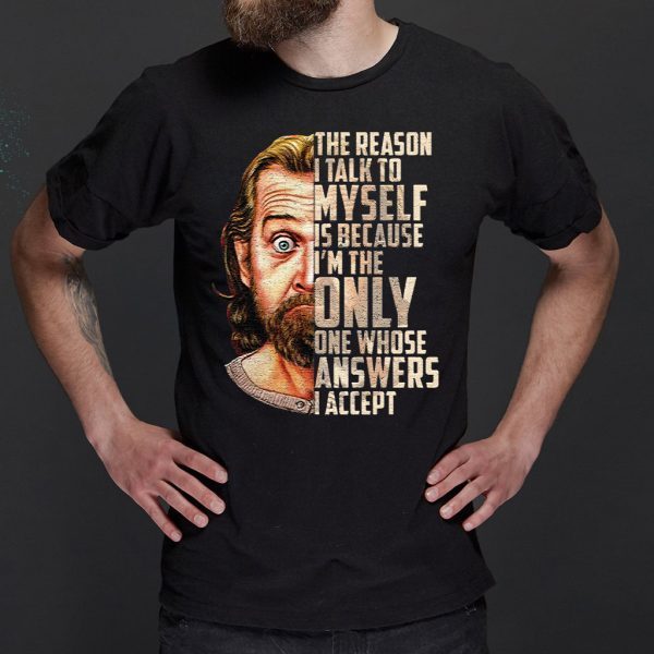 George Carlin The Reason I Talk To Myself Is Because I’m The Only One Whose Answers I Accept shirt