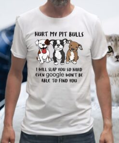 Hurt My Pit Bulls I Will Slap You So Hard Even Google Won't Be Able To Find You T-Shirts