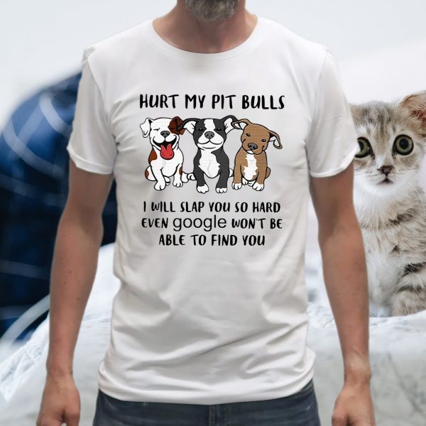 Hurt My Pit Bulls I Will Slap You So Hard Even Google Won't Be Able To Find You T-Shirts