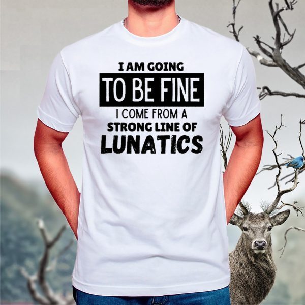 I Am Going To Be Fine I Come From A Strong Line Of Lunatics T Shirts
