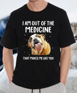 I Am Out Of The Medicine That Makes Me Like You T-Shirt