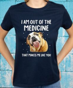 I Am Out Of The Medicine That Makes Me Like You T-Shirts