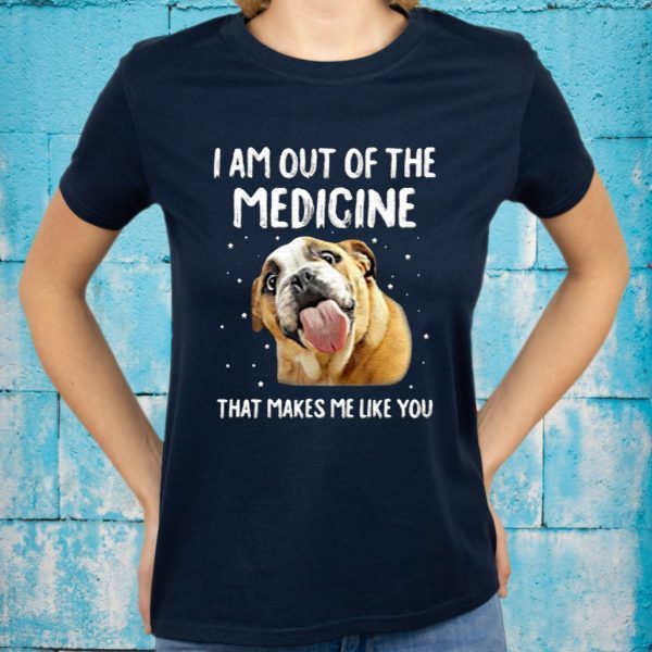 I Am Out Of The Medicine That Makes Me Like You T-Shirts