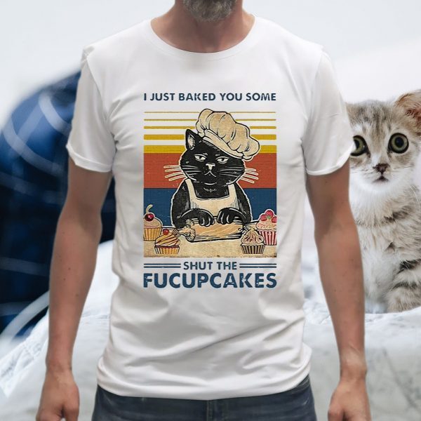 I Just Baked You Some Shut The Fucupcakes T-Shirt