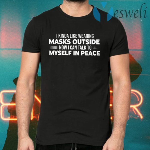 I Kinda Like Wearing Masks Outside Now I Can Talk To Myself In Peace T-Shirt