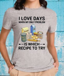 I Love Days When My Only Problem Is Which Recipe To Try T-Shirt