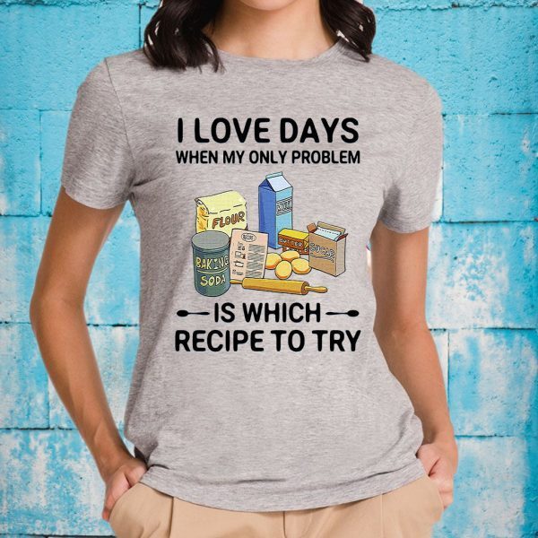 I Love Days When My Only Problem Is Which Recipe To Try T-Shirt