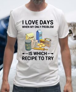 I Love Days When My Only Problem Is Which Recipe To Try T-Shirts