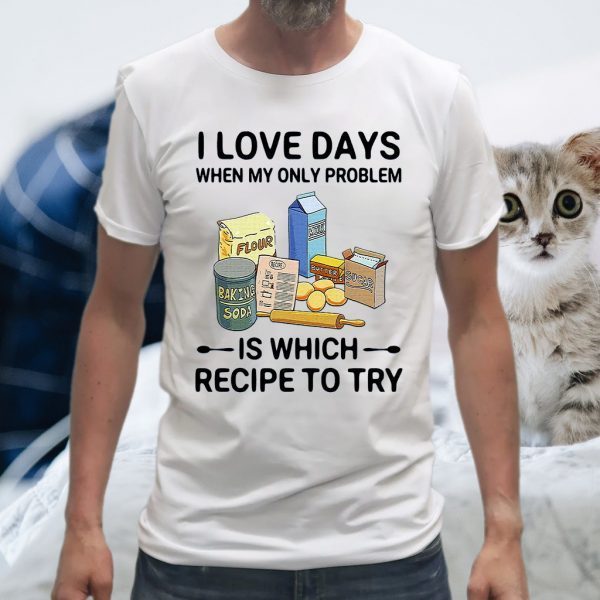 I Love Days When My Only Problem Is Which Recipe To Try T-Shirts