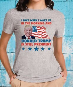 I Love When I Wake Up In The Morning And Donald Trump Is Still President T-Shirt