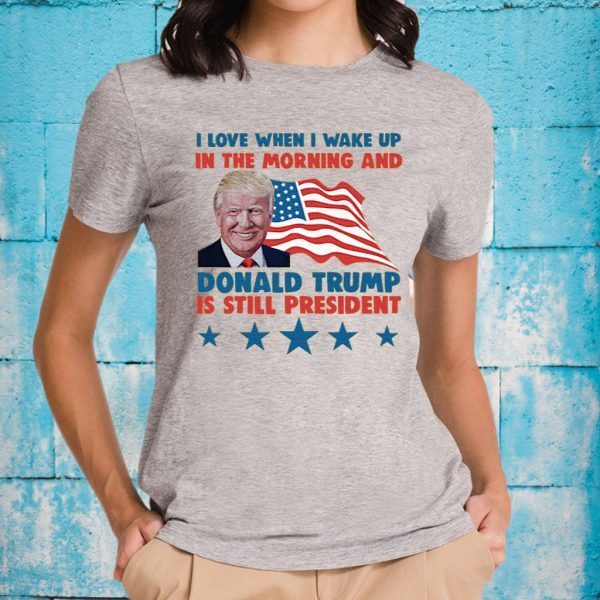 I Love When I Wake Up In The Morning And Donald Trump Is Still President T-Shirt