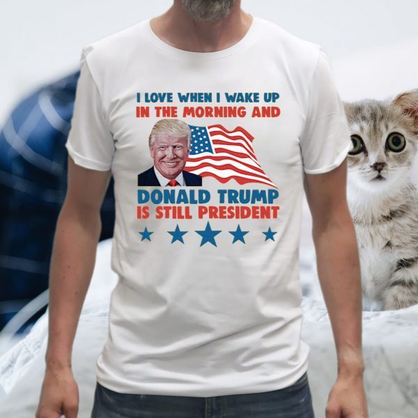 I Love When I Wake Up In The Morning And Donald Trump Is Still President T-Shirts