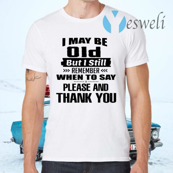 I May Be Old But I Still Remember When To say please and thank you T-Shirts