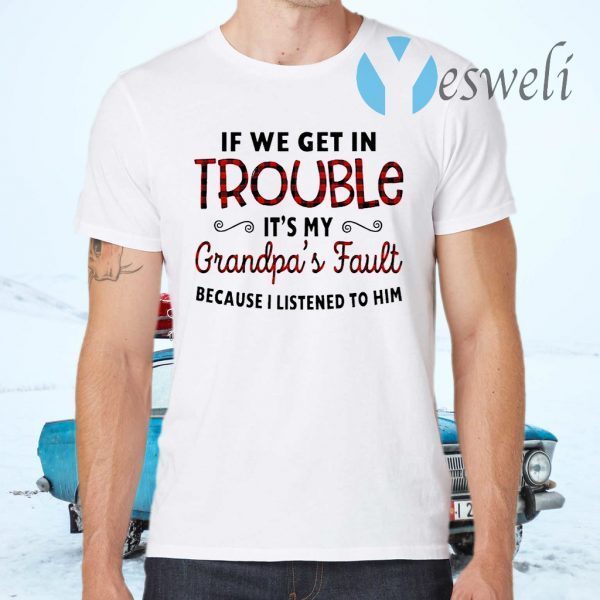 If We Get In Trouble It's My Grandpa's Fault Because I Listened To Him T-Shirt