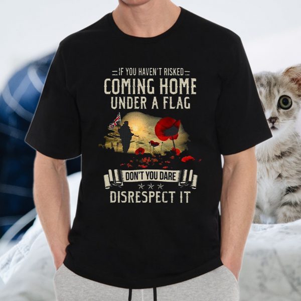 If You Haven't Risked Coming Home Under A Flag Don't You Dare Disrespect It T-Shirt