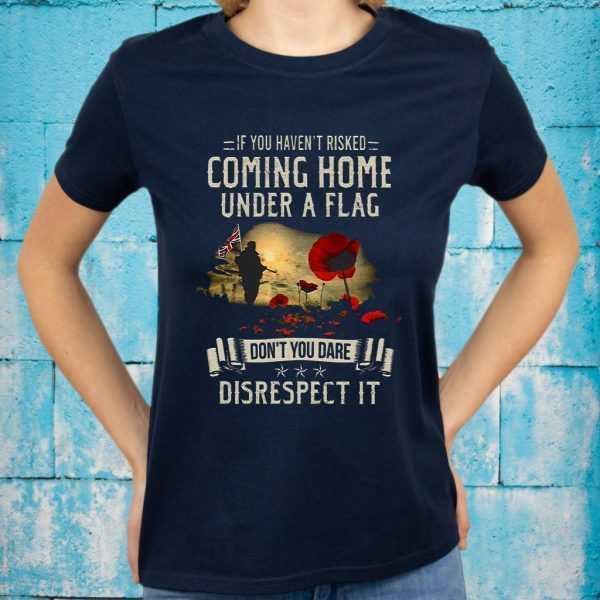 If You Haven't Risked Coming Home Under A Flag Don't You Dare Disrespect It T-Shirts