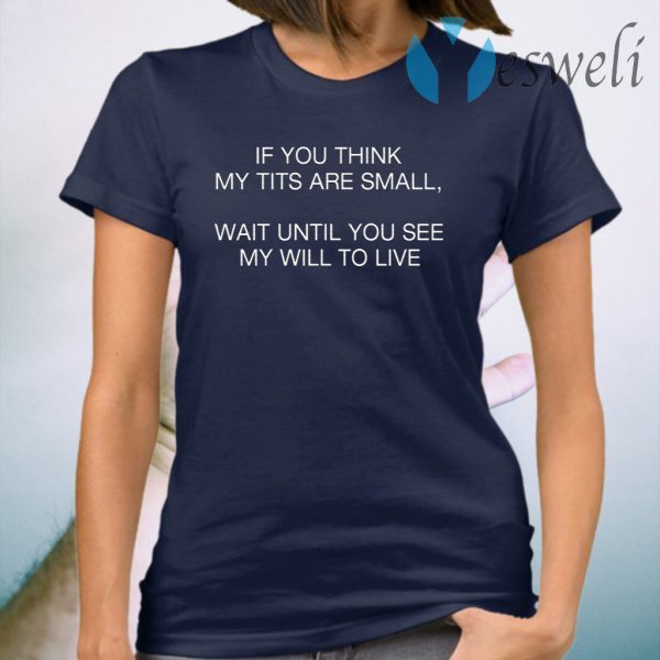 If You Think My Tits Are Small Wait Until You See My Will To Live T-Shirt