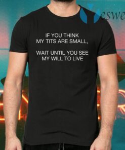 If You Think My Tits Are Small Wait Until You See My Will To Live T-Shirts
