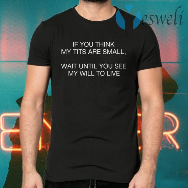If You Think My Tits Are Small Wait Until You See My Will To Live T-Shirts