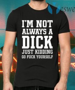 I’m Not Always A Dick Just Kidding Go Fuck Yourself T-Shirts