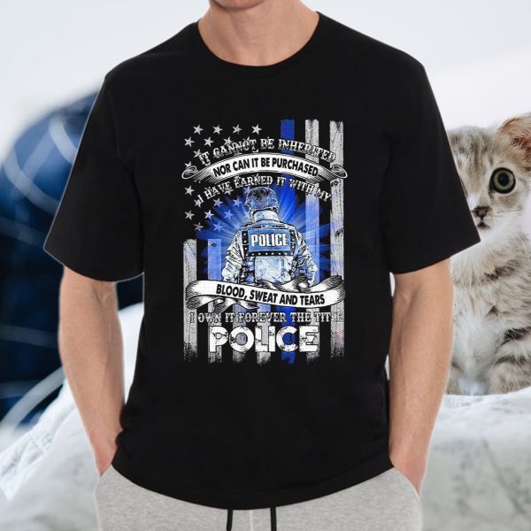 It Cannot Be Inherited Nor Can It Be Purchased I Have Earned It With My Police Blood Sweat And Tears I Own It Forever T-Shirt