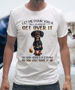 Let Me Pour You A Tall Glass Of Get Over It Oh And Here's A Straw So You Can Suck It Up T-Shirt