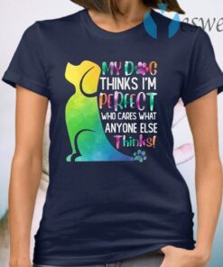 My Dog Thinks I'm Perfect Who Cares What Anyone Else Thinks T-Shirt