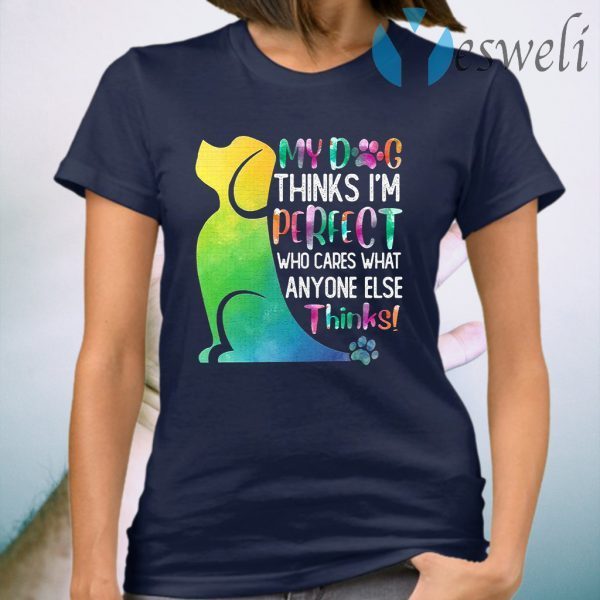 My Dog Thinks I'm Perfect Who Cares What Anyone Else Thinks T-Shirt