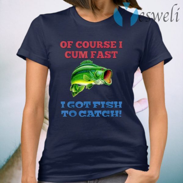 Of Course I Cum Fast I Got Fish To Catch T-Shirts