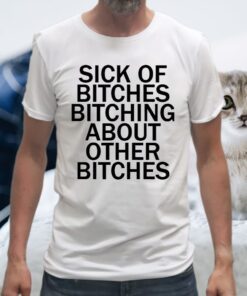 Sick Of Bitches Bitching About Other Bitches T-Shirt