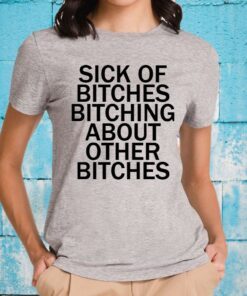 Sick Of Bitches Bitching About Other Bitches T-Shirts