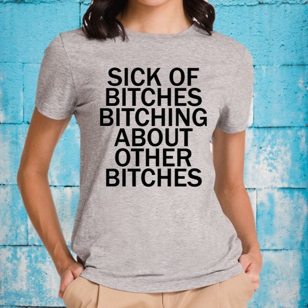 Sick Of Bitches Bitching About Other Bitches T-Shirts