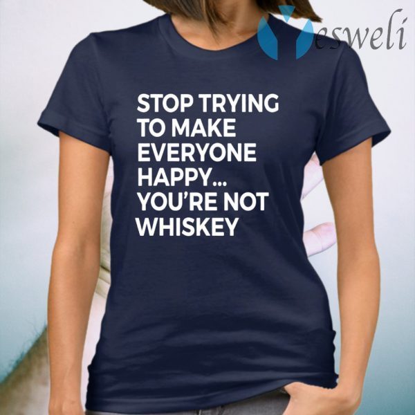 Stop Trying To Make Everyone Happy You’re Not Whiskey T-Shirts