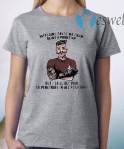 Tattooing Saved Me From Being A Pornstar But I Still Get Paid To Penetrate In All Positions T-Shirt