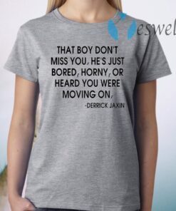That boy don't miss you he's just bored horny or heard you were moving on T-Shirt