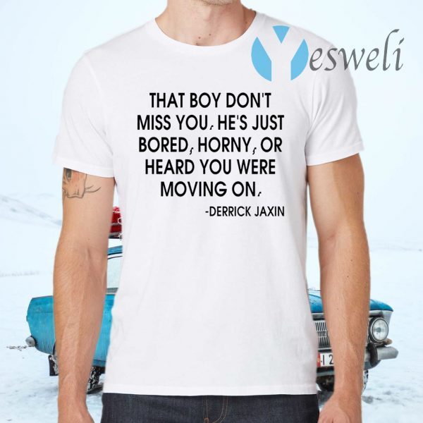 That boy don't miss you he's just bored horny or heard you were moving on T-Shirts