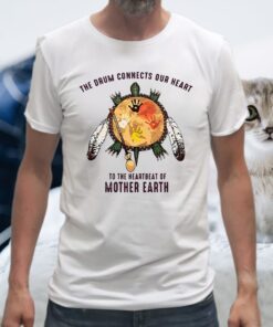 The Drum Connects Your Heart To The Heartbeat Of Mother Earth T-Shirt