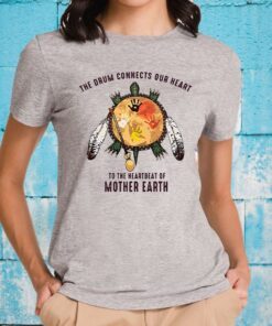 The Drum Connects Your Heart To The Heartbeat Of Mother Earth T-Shirts