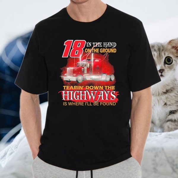 Trucker 18 in the hand on the ground tearin’ down the Highways is where I’ll be found T-Shirt