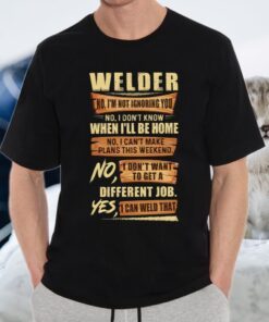 Welder No I’m Not Ignoring You No I Don’t Know When I’ll Be Home Different Job Yes I Can Weld That T-Shirt