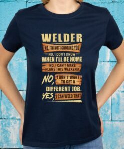 Welder No I’m Not Ignoring You No I Don’t Know When I’ll Be Home Different Job Yes I Can Weld That T-Shirts